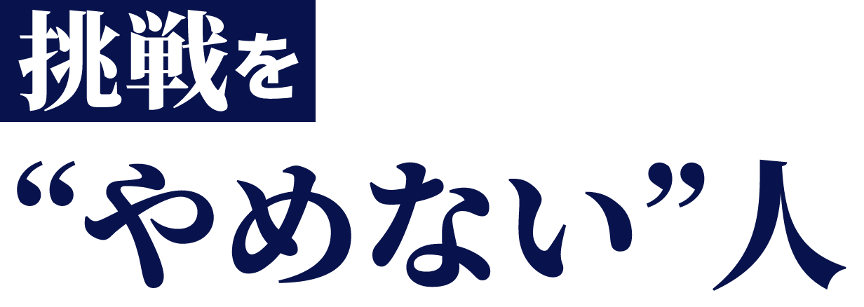 挑戦を”やめない”人